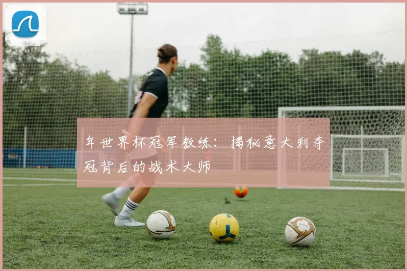 年世界杯冠军教练:揭秘意大利夺冠背后的战术大师