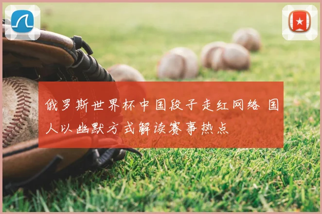 俄罗斯世界杯中国段子走红网络 国人以幽默方式解读赛事热点