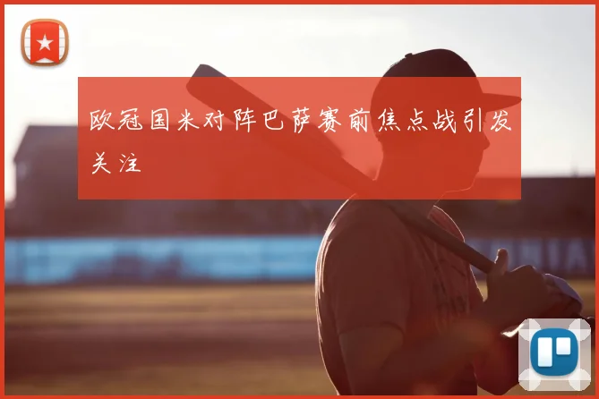 欧冠国米对阵巴萨赛前焦点战引发关注