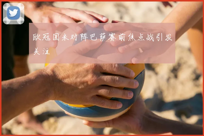 欧冠国米对阵巴萨赛前焦点战引发关注