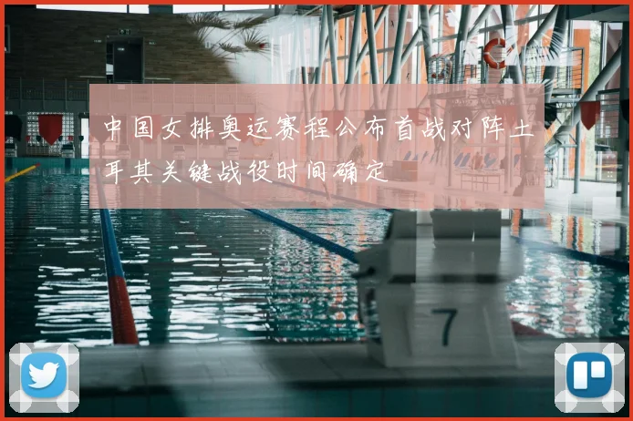 中国女排奥运赛程公布首战对阵土耳其关键战役时间确定