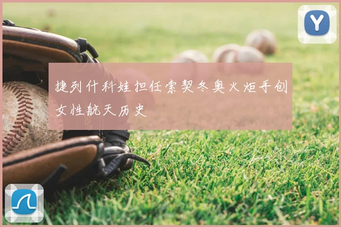 捷列什科娃担任索契冬奥火炬手创女性航天历史