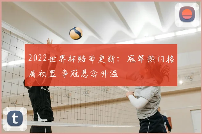 2022世界杯赔率更新：冠军热门格局初显 争冠悬念升温
