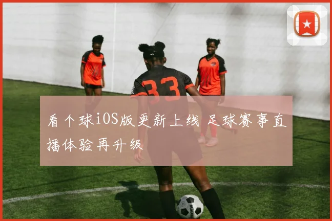 看个球iOS版更新上线 足球赛事直播体验再升级