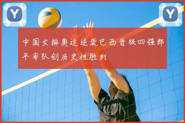 中国女排奥运逆袭巴西晋级四强郎平率队创历史性胜利
