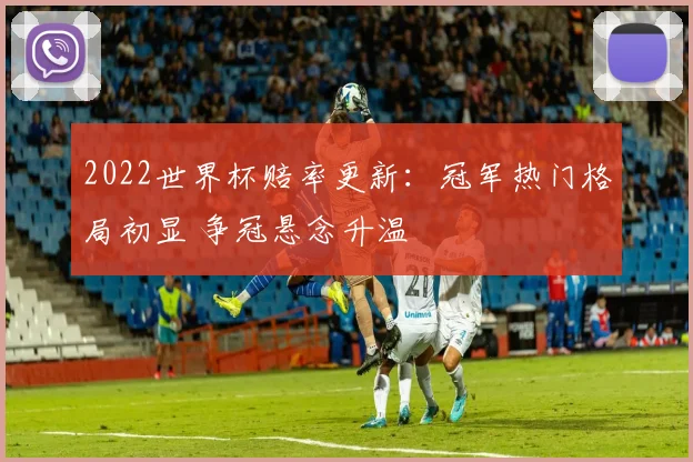 2022世界杯赔率更新:冠军热门格局初显 争冠悬念升温