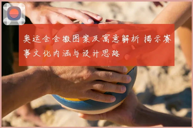 奥运会会徽图案及寓意解析 揭示赛事文化内涵与设计思路