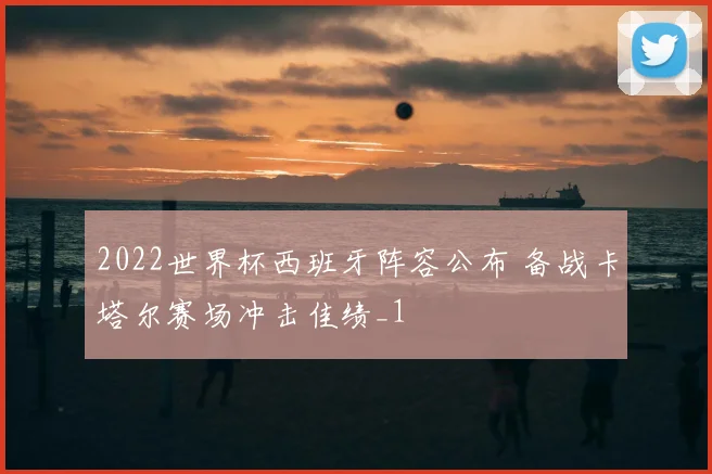 2022世界杯西班牙阵容公布 备战卡塔尔赛场冲击佳绩_1