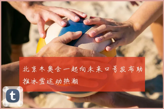 北京冬奥会一起向未来口号发布助推冰雪运动热潮