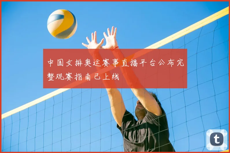 中国女排奥运赛事直播平台公布完整观赛指南已上线