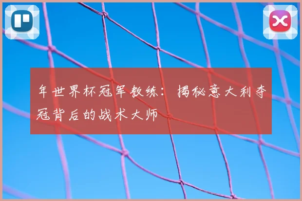 年世界杯冠军教练：揭秘意大利夺冠背后的战术大师
