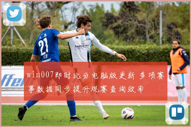 win007即时比分电脑版更新 多项赛事数据同步提升观赛查询效率