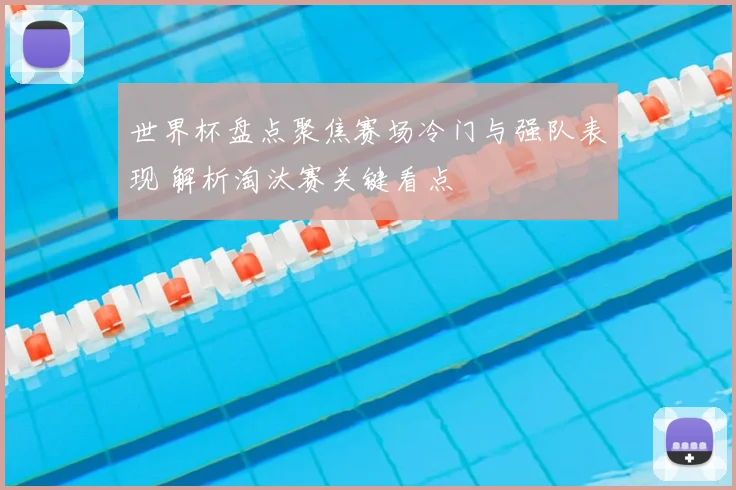 世界杯盘点聚焦赛场冷门与强队表现 解析淘汰赛关键看点