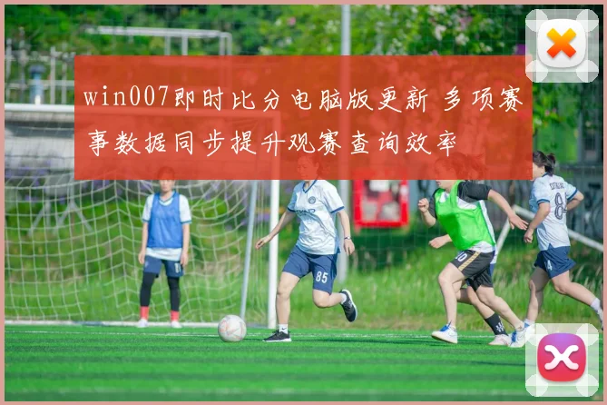 win007即时比分电脑版更新 多项赛事数据同步提升观赛查询效率