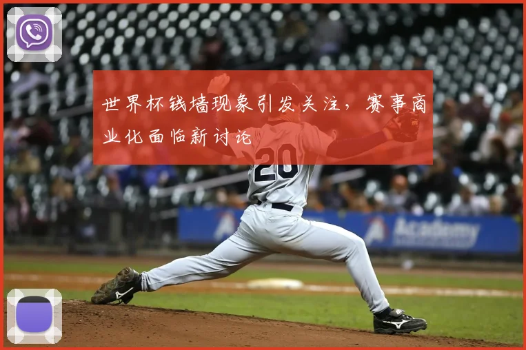 世界杯钱墙现象引发关注，赛事商业化面临新讨论
