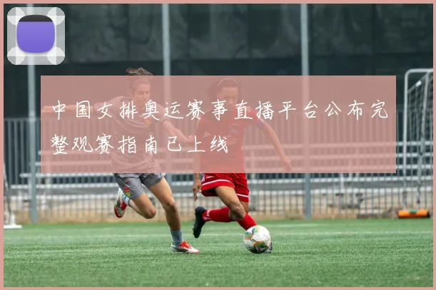 中国女排奥运赛事直播平台公布完整观赛指南已上线