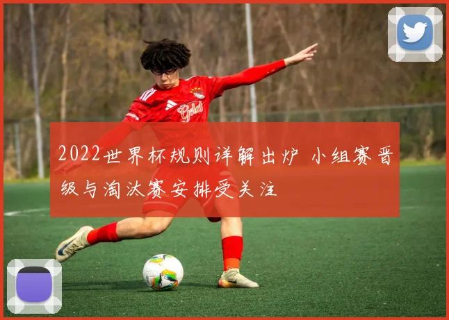 2022世界杯规则详解出炉 小组赛晋级与淘汰赛安排受关注