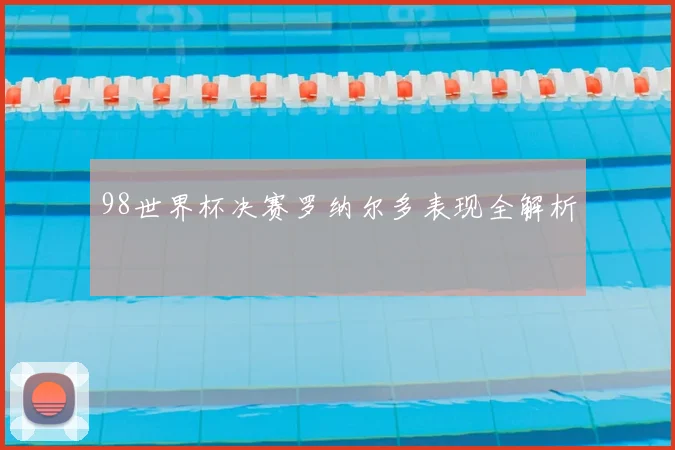 98世界杯决赛罗纳尔多表现全解析