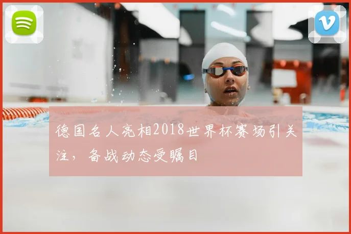德国名人亮相2018世界杯赛场引关注,备战动态受瞩目
