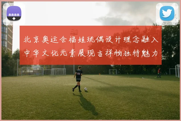 北京奥运会福娃玩偶设计理念融入中华文化元素展现吉祥物独特魅力