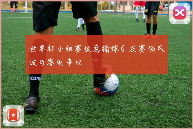 世界杯小组赛故意输球引发赛场风波与赛制争议