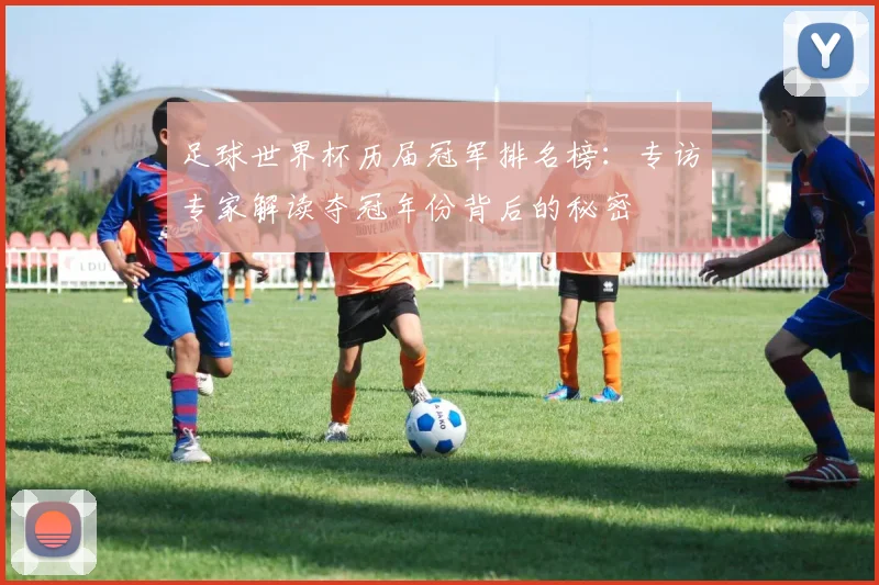 足球世界杯历届冠军排名榜：专访专家解读夺冠年份背后的秘密
