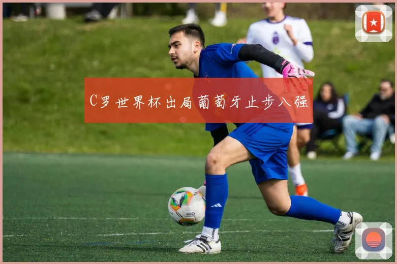 C罗世界杯出局葡萄牙止步八强
