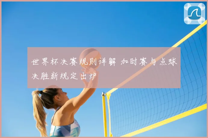 世界杯决赛规则详解 加时赛与点球决胜新规定出炉