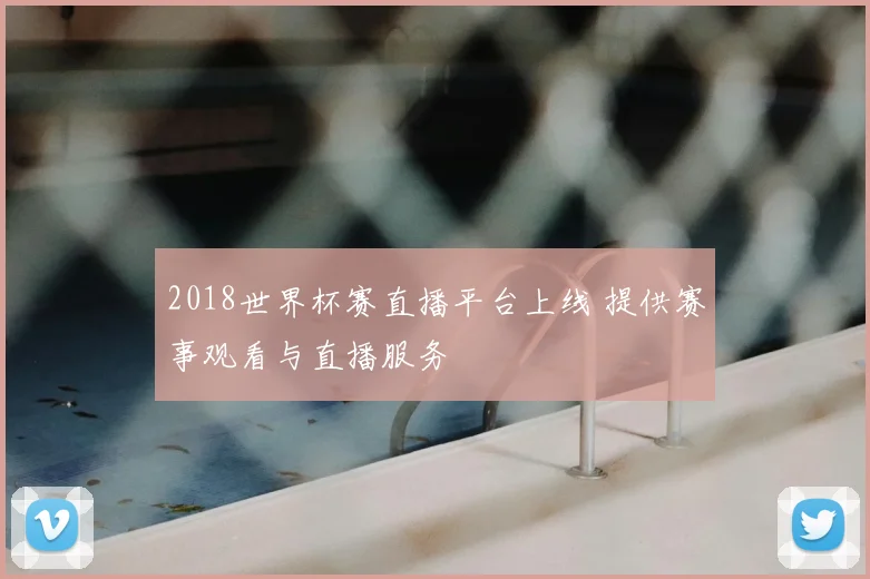 2018世界杯赛直播平台上线 提供赛事观看与直播服务