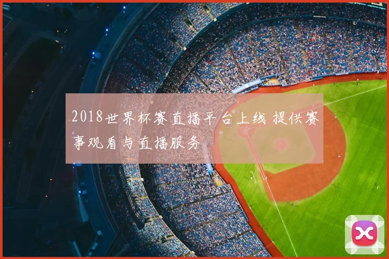 2018世界杯赛直播平台上线 提供赛事观看与直播服务