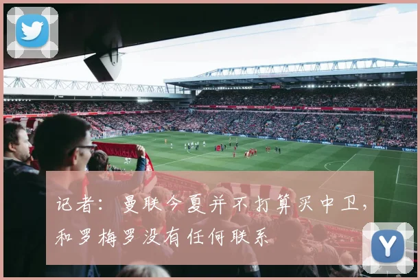 记者:曼联今夏并不打算买中卫,和罗梅罗没有任何联系