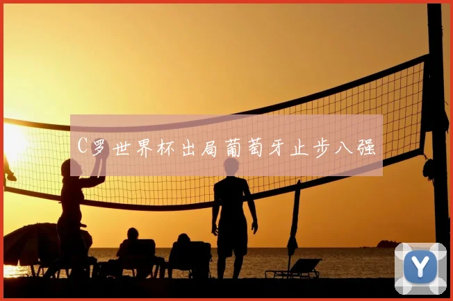 C罗世界杯出局葡萄牙止步八强