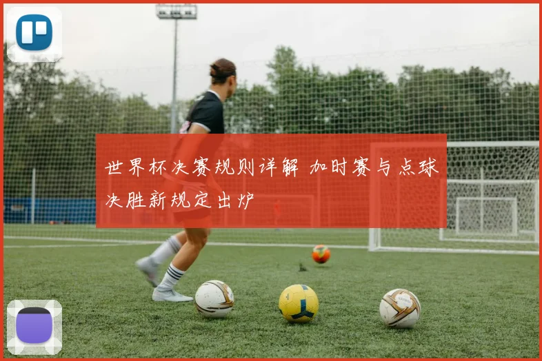 世界杯决赛规则详解 加时赛与点球决胜新规定出炉
