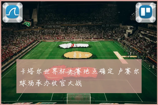 卡塔尔世界杯决赛地点确定 卢赛尔球场承办收官大战