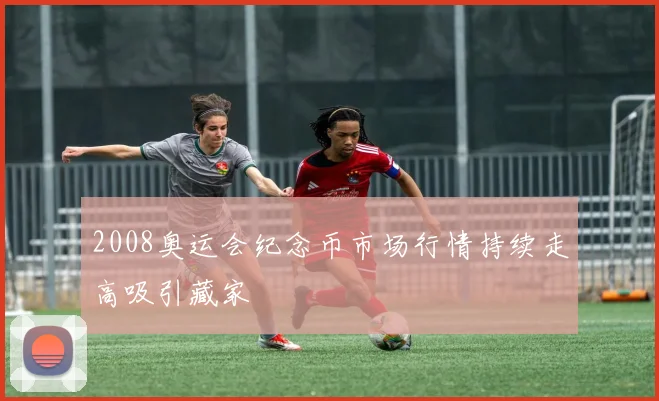 2008奥运会纪念币市场行情持续走高吸引藏家