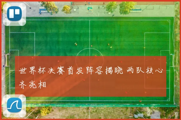 世界杯决赛首发阵容揭晓 两队核心齐亮相