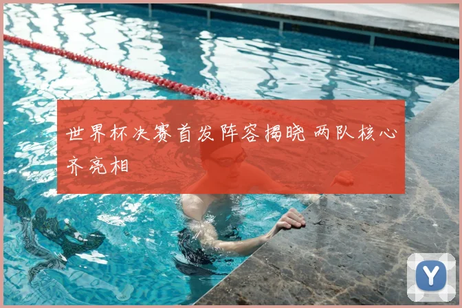 世界杯决赛首发阵容揭晓 两队核心齐亮相