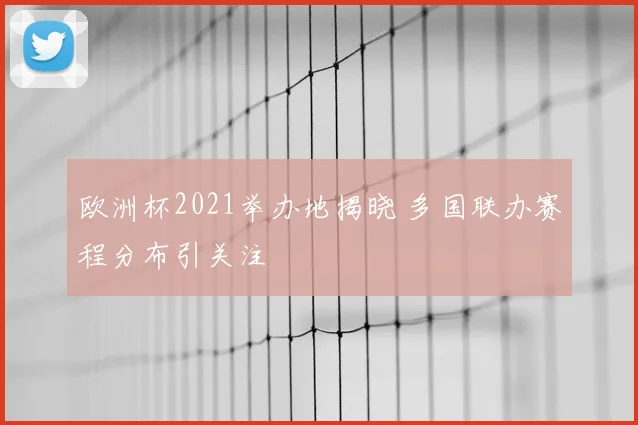 欧洲杯2021举办地揭晓 多国联办赛程分布引关注