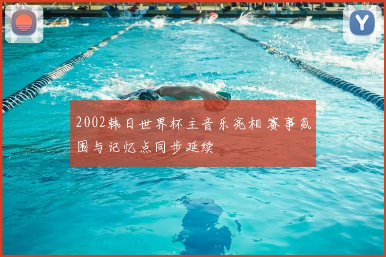 2002韩日世界杯主音乐亮相 赛事氛围与记忆点同步延续
